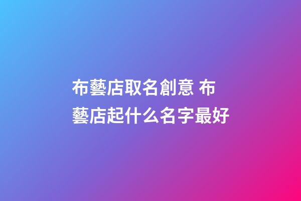 布藝店取名創意 布藝店起什么名字最好-第1張-店鋪起名-玄機派